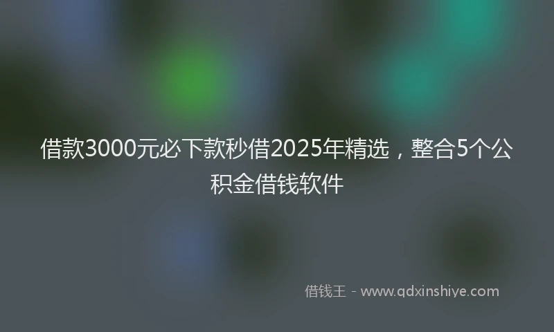 借款3000元必下款秒借2025年精选,整合5个公积金借钱软件