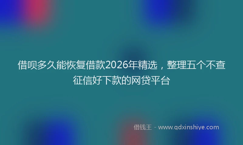 借呗多久能恢复借款2026年精选,整理五个不查征信好下款的网贷平台