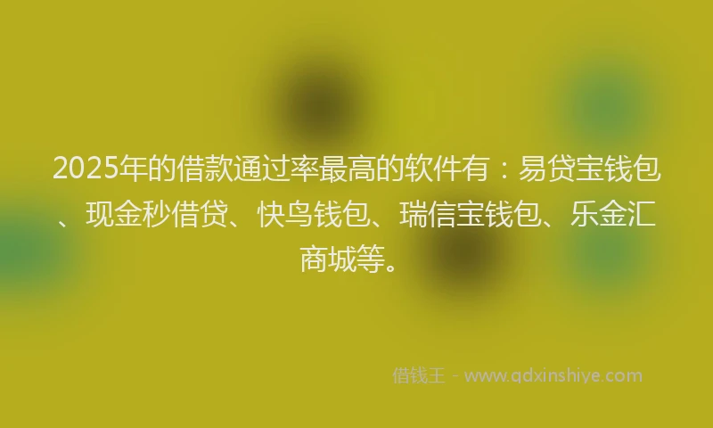 2025年的借款通过率最高的软件有:易贷宝钱包、现金秒借贷、快鸟钱包、瑞信宝钱包、乐金汇商城等。