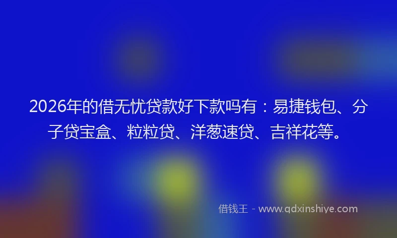 2026年的借无忧贷款好下款吗有:易捷钱包、分子贷宝盒、粒粒贷、洋葱速贷、吉祥花等。