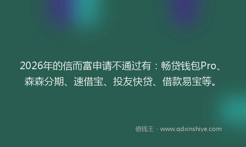 2026年的信而富申请不通过有：畅贷钱包Pro、森森分期、速借宝、投友快贷、借款易宝等。