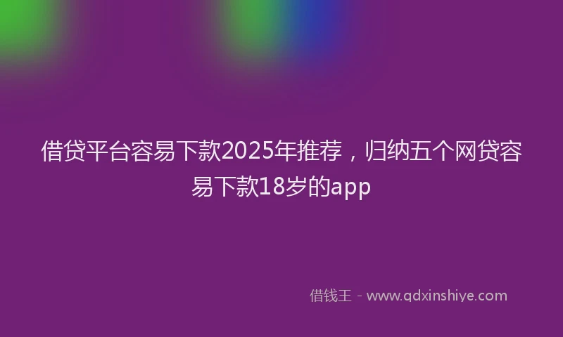 借贷平台容易下款2025年推荐,归纳五个网贷容易下款18岁的app