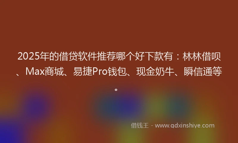 2025年的借贷软件推荐哪个好下款有：林林借呗、Max商城、易捷Pro钱包、现金奶牛、瞬信通等。