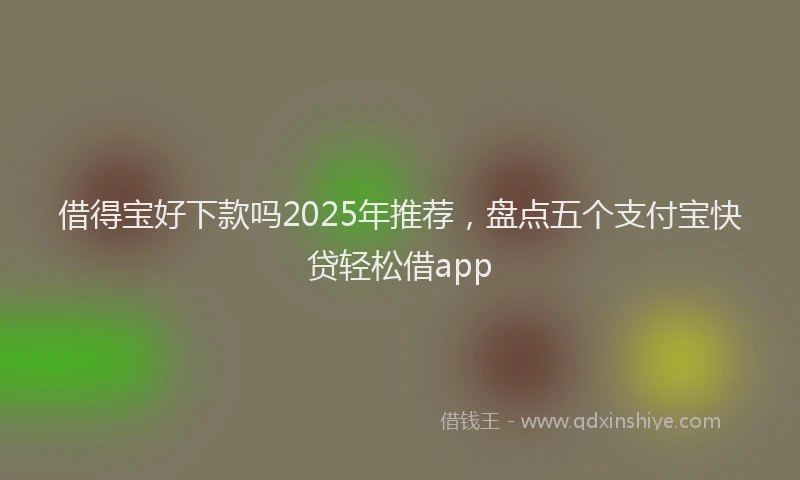 借得宝好下款吗2025年推荐，盘点五个支付宝快贷轻松借app