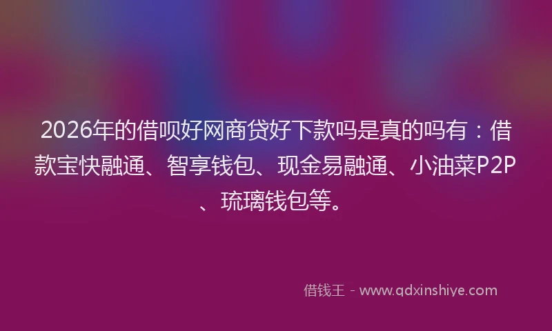 2026年的借呗好网商贷好下款吗是真的吗有:借款宝快融通、智享钱包、现金易融通、小油菜P2P、琉璃钱包等。