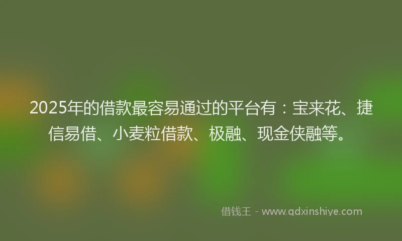 2025年的借款最容易通过的平台有:宝来花、捷信易借、小麦粒借款、极融、现金侠融等。