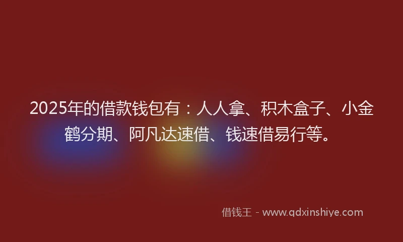 2025年的借款钱包有:人人拿、积木盒子、小金鹤分期、阿凡达速借、钱速借易行等。
