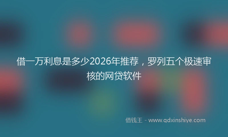 借一万利息是多少2026年推荐,罗列五个极速审核的网贷软件