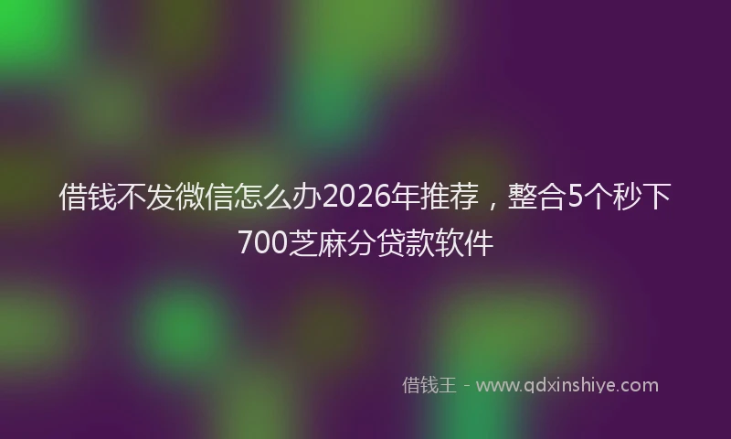 借钱不发微信怎么办2026年推荐，整合5个秒下700芝麻分贷款软件