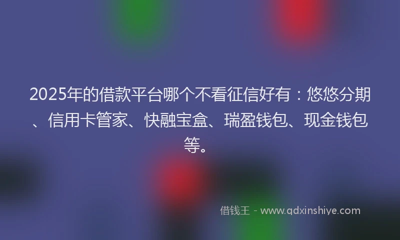 2025年的借款平台哪个不看征信好有：悠悠分期、信用卡管家、快融宝盒、瑞盈钱包、现金钱包等。
