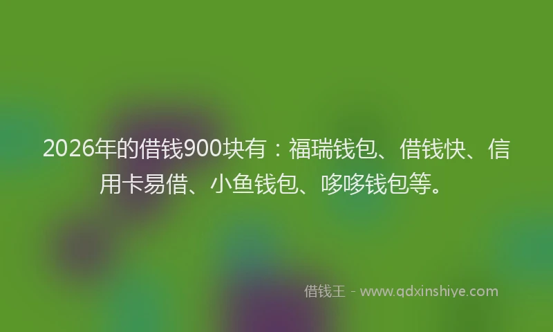 2026年的借钱900块有：福瑞钱包、借钱快、信用卡易借、小鱼钱包、哆哆钱包等。