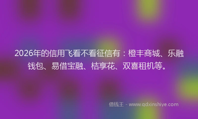2026年的信用飞看不看征信有：橙丰商城、乐融钱包、易借宝融、桔享花、双喜租机等。