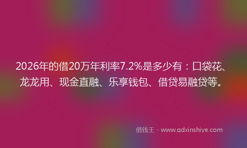 2026年的借20万年利率7.2%是多少有:口袋花、龙龙用、现金直融、乐享钱包、借贷易融贷等。