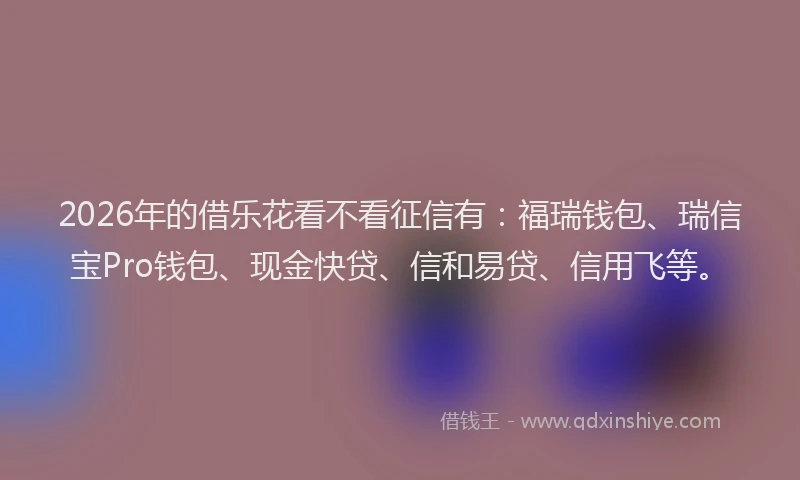 2026年的借乐花看不看征信有：福瑞钱包、瑞信宝Pro钱包、现金快贷、信和易贷、信用飞等。