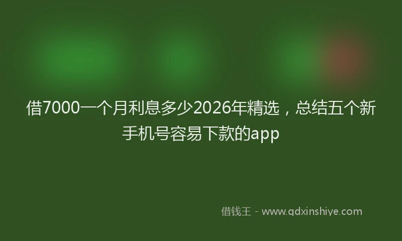 借7000一个月利息多少2026年精选，总结五个新手机号容易下款的app