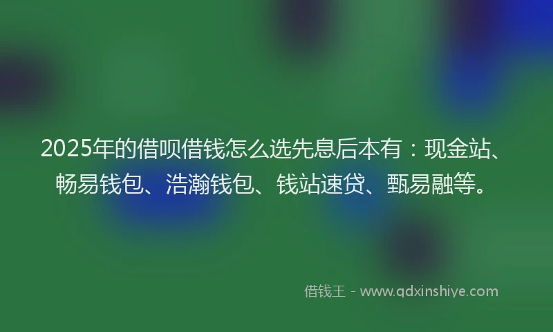 2025年的借呗借钱怎么选先息后本有：现金站、畅易钱包、浩瀚钱包、钱站速贷、甄易融等。