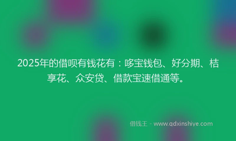 2025年的借呗有钱花有：哆宝钱包、好分期、桔享花、众安贷、借款宝速借通等。