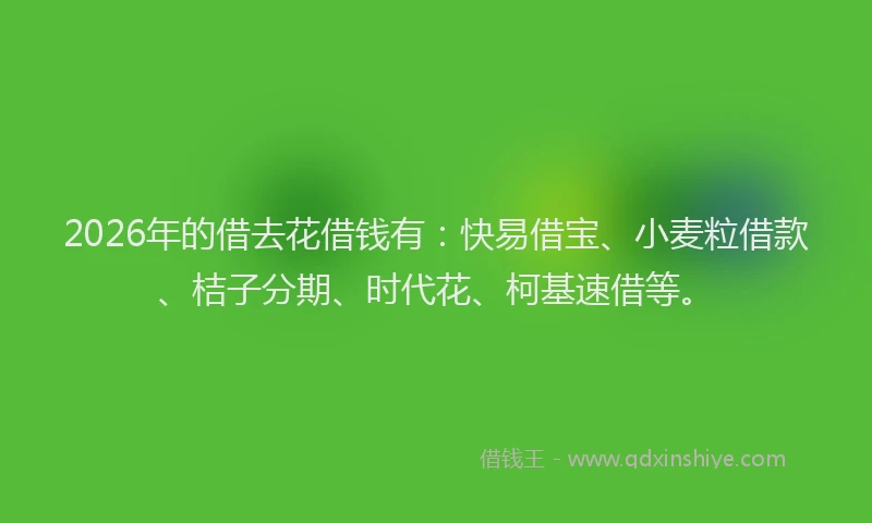 2026年的借去花借钱有：快易借宝、小麦粒借款、桔子分期、时代花、柯基速借等。