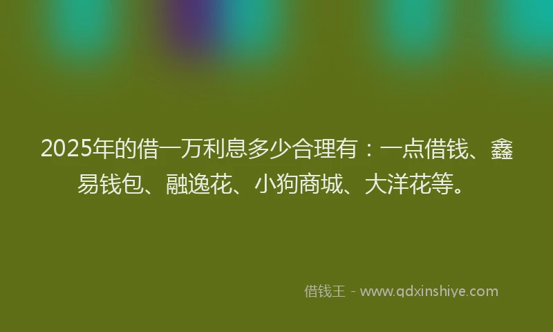 2025年的借一万利息多少合理有:一点借钱、鑫易钱包、融逸花、小狗商城、大洋花等。