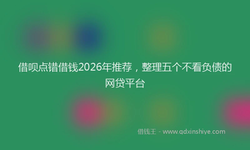 借呗点错借钱2026年推荐，整理五个不看负债的网贷平台