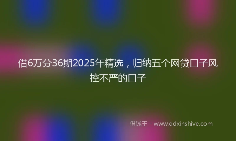 借6万分36期2025年精选，归纳五个网贷口子风控不严的口子
