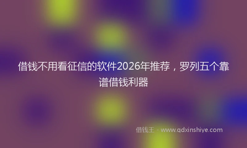 借钱不用看征信的软件2026年推荐，罗列五个靠谱借钱利器