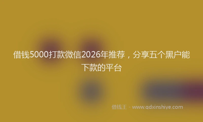 借钱5000打款微信2026年推荐,分享五个黑户能下款的平台