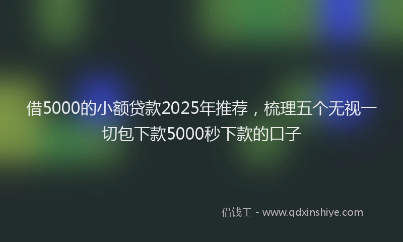 借5000的小额贷款2025年推荐,梳理五个无视一切包下款5000秒下款的口子