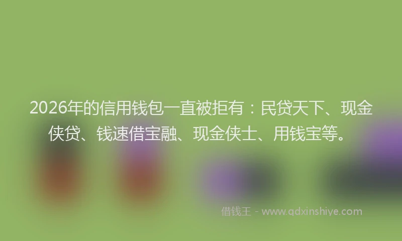 2026年的信用钱包一直被拒有：民贷天下、现金侠贷、钱速借宝融、现金侠士、用钱宝等。