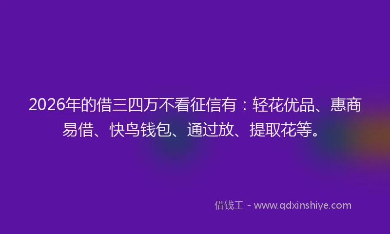 2026年的借三四万不看征信有：轻花优品、惠商易借、快鸟钱包、通过放、提取花等。