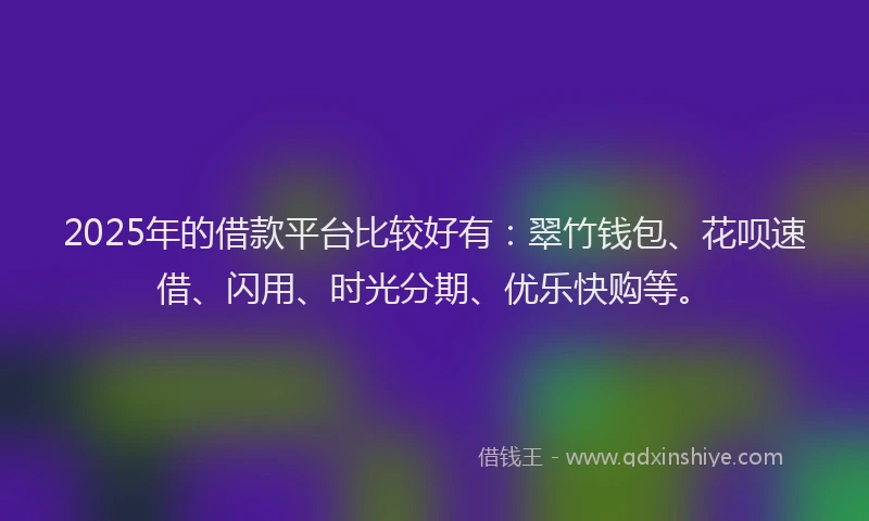 2025年的借款平台比较好有:翠竹钱包、花呗速借、闪用、时光分期、优乐快购等。