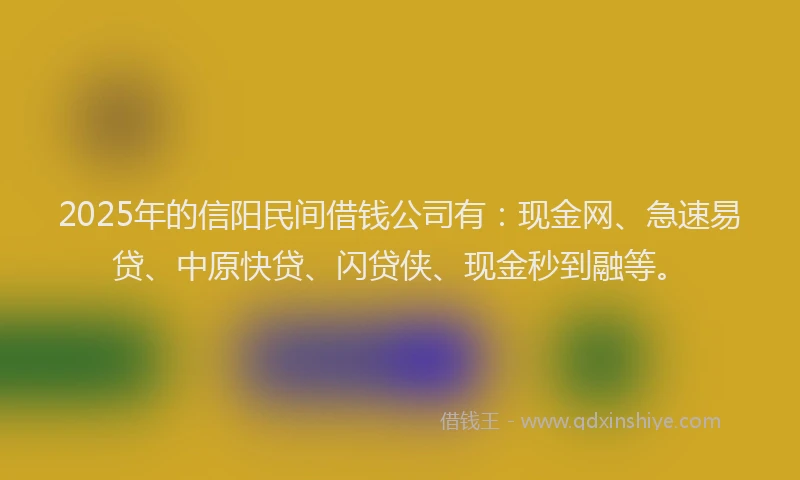 2025年的信阳民间借钱公司有：现金网、急速易贷、中原快贷、闪贷侠、现金秒到融等。