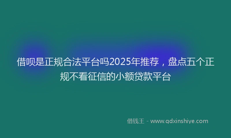 借呗是正规合法平台吗2025年推荐,盘点五个正规不看征信的小额贷款平台