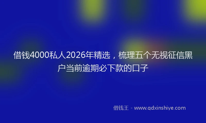 借钱4000私人2026年精选，梳理五个无视征信黑户当前逾期必下款的口子
