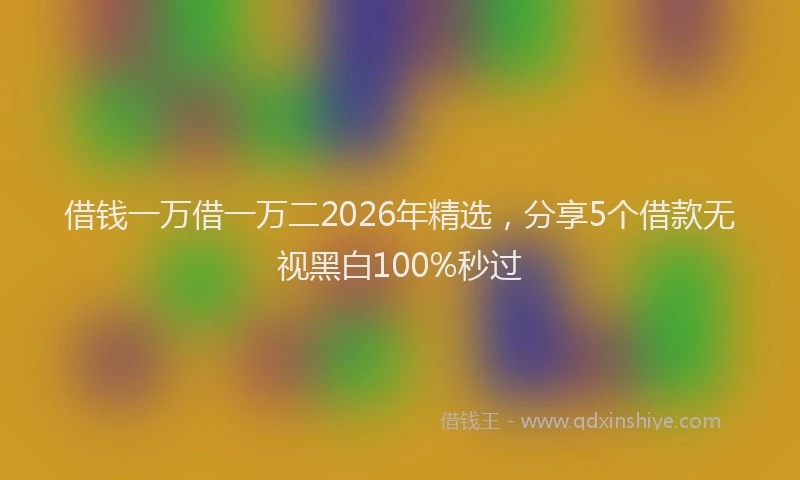借钱一万借一万二2026年精选，分享5个借款无视黑白100%秒过