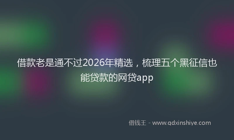 借款老是通不过2026年精选，梳理五个黑征信也能贷款的网贷app