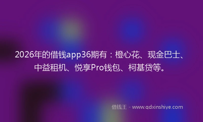 2026年的借钱app36期有：橙心花、现金巴士、中益租机、悦享Pro钱包、柯基贷等。