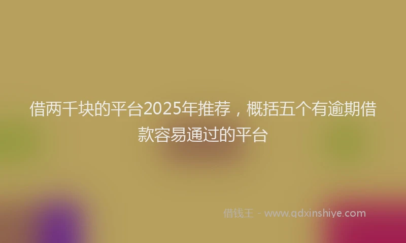 借两千块的平台2025年推荐，概括五个有逾期借款容易通过的平台