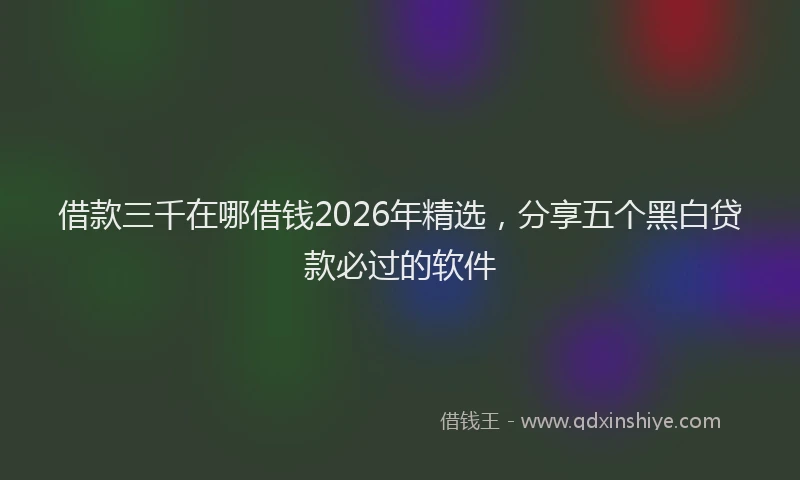 借款三千在哪借钱2026年精选，分享五个黑白贷款必过的软件