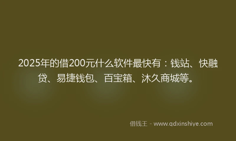 2025年的借200元什么软件最快有:钱站、快融贷、易捷钱包、百宝箱、沐久商城等。