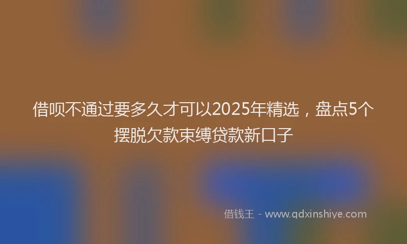 借呗不通过要多久才可以2025年精选,盘点5个摆脱欠款束缚贷款新口子