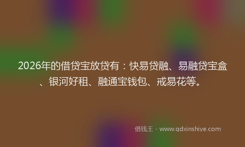 2026年的借贷宝放贷有:快易贷融、易融贷宝盒、银河好租、融通宝钱包、戒易花等。