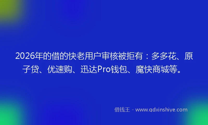 2026年的借的快老用户审核被拒有：多多花、原子贷、优速购、迅达Pro钱包、魔快商城等。