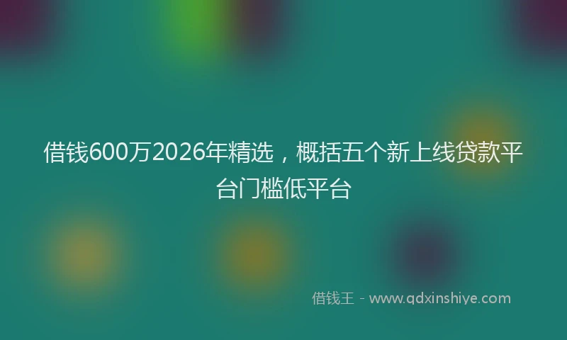 借钱600万2026年精选，概括五个新上线贷款平台门槛低平台