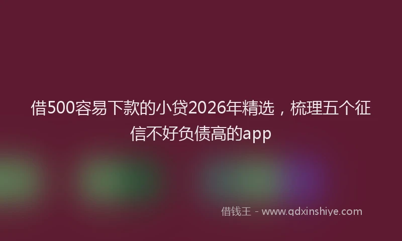 借500容易下款的小贷2026年精选，梳理五个征信不好负债高的app
