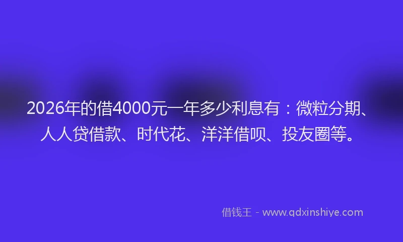 2026年的借4000元一年多少利息有：微粒分期、人人贷借款、时代花、洋洋借呗、投友圈等。