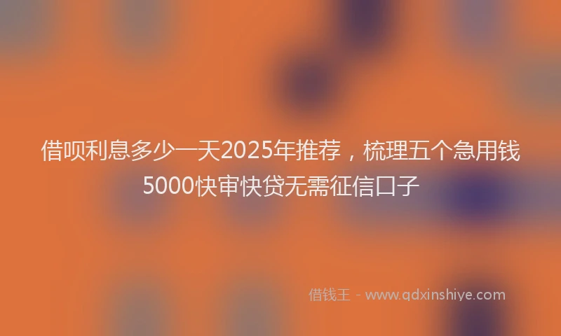 借呗利息多少一天2025年推荐，梳理五个急用钱5000快审快贷无需征信口子