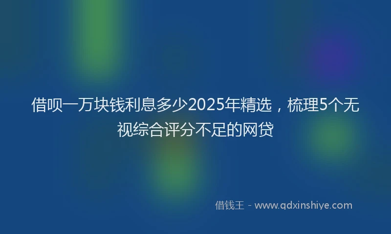 借呗一万块钱利息多少2025年精选,梳理5个无视综合评分不足的网贷