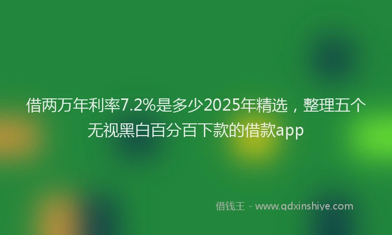 借两万年利率7.2%是多少2025年精选，整理五个无视黑白百分百下款的借款app