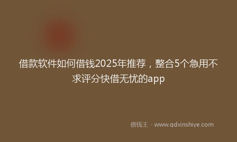 借款软件如何借钱2025年推荐，整合5个急用不求评分快借无忧的app